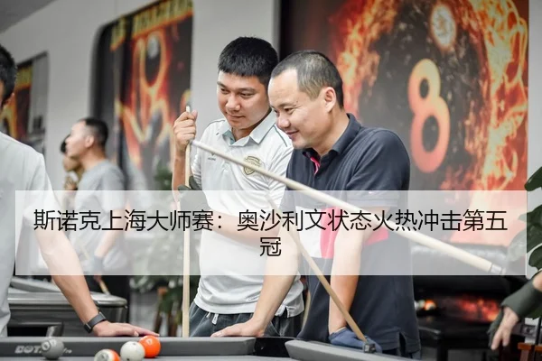 斯诺克上海大师赛：奥沙利文状态火热冲击第五冠