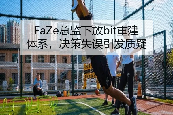 FaZe总监下放bit重建体系，决策失误引发质疑