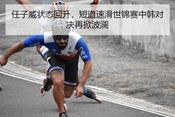 任子威状态回升，短道速滑世锦赛中韩对决再掀波澜