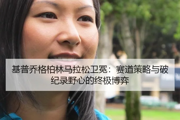 基普乔格柏林马拉松卫冕：赛道策略与破纪录野心的终极博弈