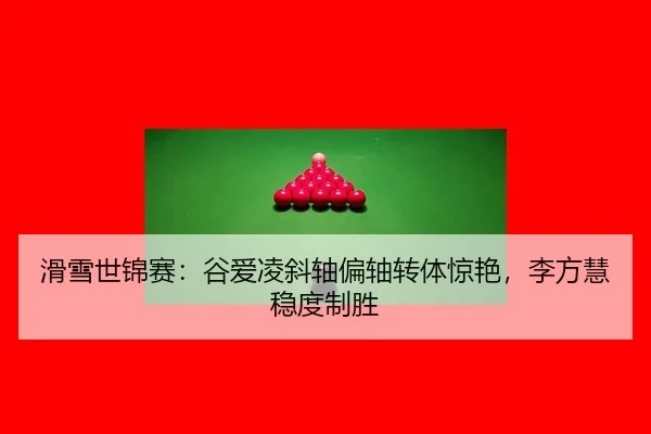 滑雪世锦赛：谷爱凌斜轴偏轴转体惊艳，李方慧稳度制胜