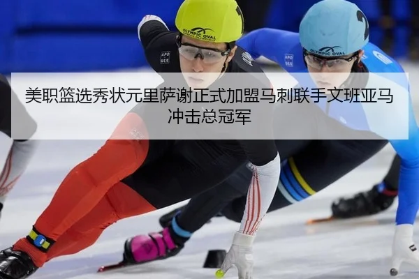 美职篮选秀状元里萨谢正式加盟马刺联手文班亚马冲击总冠军