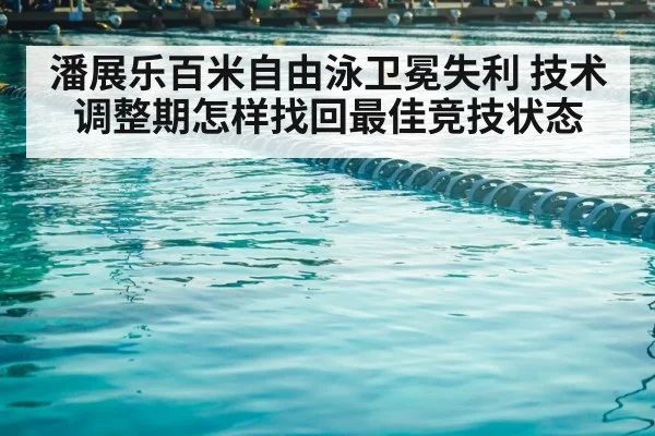 潘展乐百米自由泳卫冕失利 技术调整期怎样找回最佳竞技状态