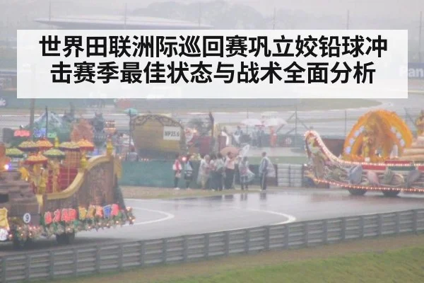 世界田联洲际巡回赛巩立姣铅球冲击赛季最佳状态与战术全面分析